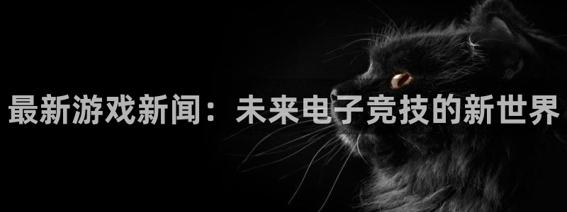 优贝娱乐app官方下载安装最新版本苹果：最新游戏新闻：未来电